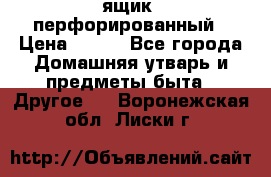 ящик  перфорированный › Цена ­ 250 - Все города Домашняя утварь и предметы быта » Другое   . Воронежская обл.,Лиски г.